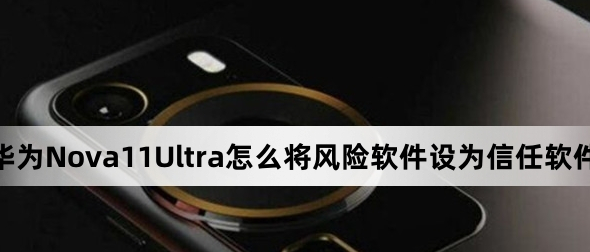 华为Nova 11 Ultra如何将风险软件设为信任软件